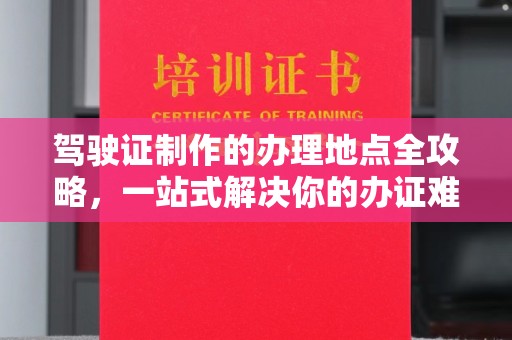 元谋驾驶证制作的办理地点全攻略，一站式解决你的办证难题