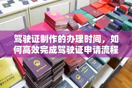 元谋驾驶证制作的办理时间，如何高效完成驾驶证申请流程