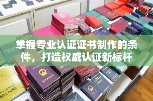 元谋掌握专业认证证书制作的条件，打造权威认证新标杆