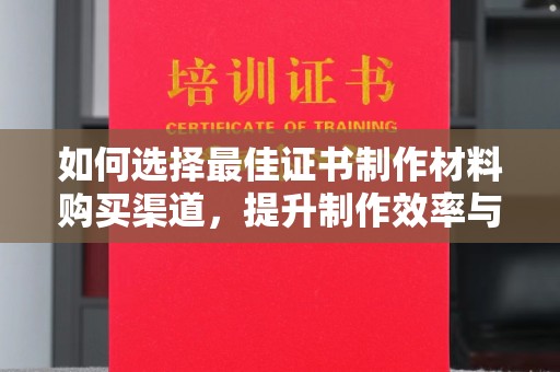 元谋如何选择最佳证书制作材料购买渠道，提升制作效率与质量