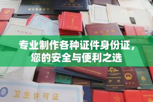 元谋专业制作各种证件身份证，您的安全与便利之选