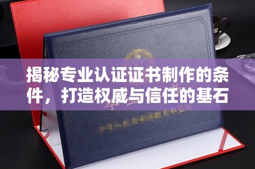 元谋揭秘专业认证证书制作的条件，打造权威与信任的基石