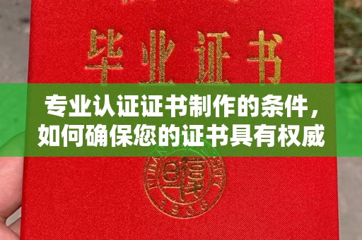 元谋专业认证证书制作的条件，如何确保您的证书具有权威性和可信度