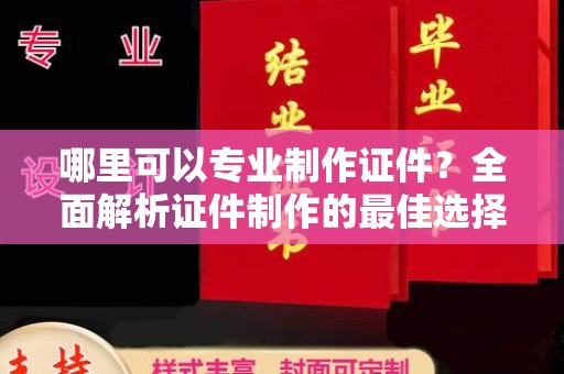 元谋哪里可以专业制作证件？全面解析证件制作的最佳选择