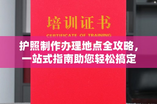 元谋护照制作办理地点全攻略，一站式指南助您轻松搞定